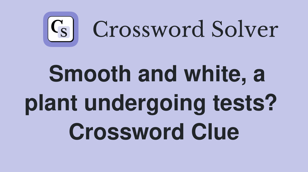 Smooth and white, a plant undergoing tests?  Crossword Clue