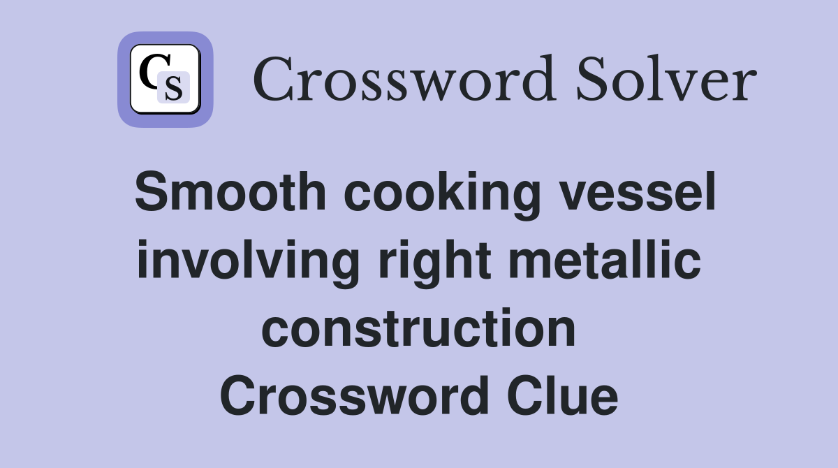 Smooth cooking vessel involving right metallic construction Crossword Clue