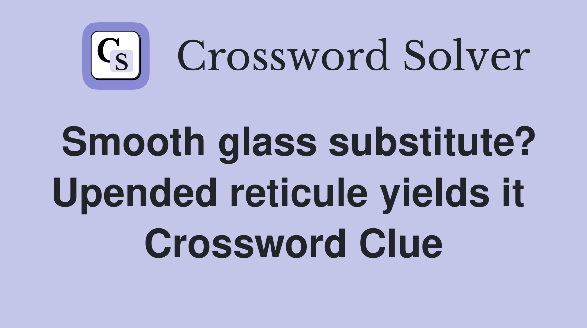 Smooth glass substitute? Upended reticule yields it  Crossword Clue