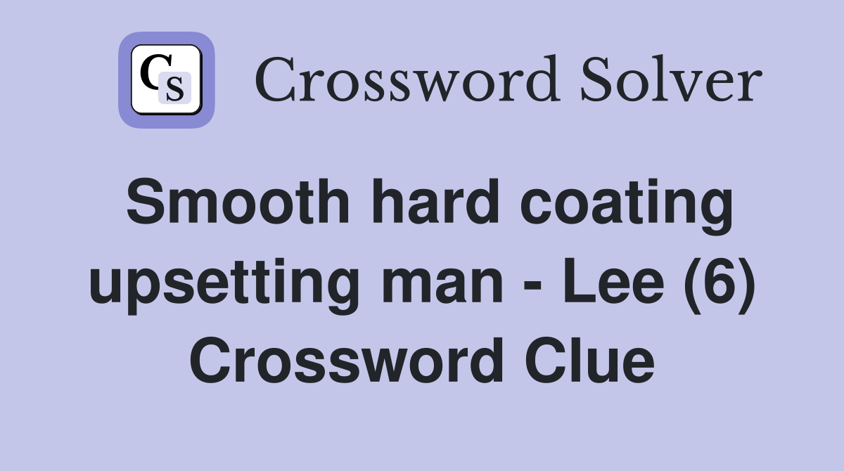 Smooth hard coating upsetting man - Lee (6) Crossword Clue
