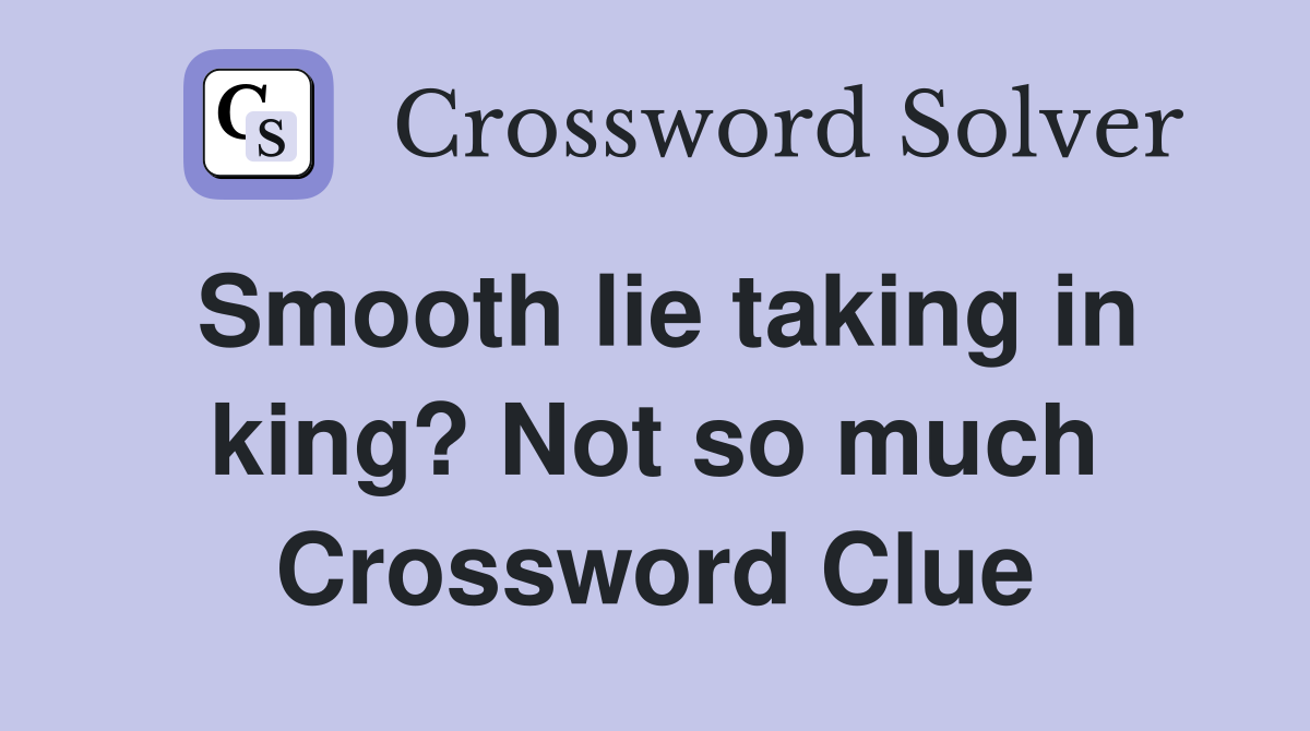 Smooth lie taking in king? Not so much Crossword Clue