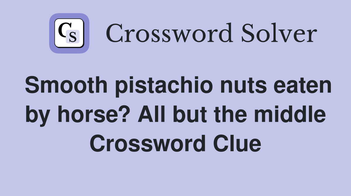 Smooth pistachio nuts eaten by horse? All but the middle Crossword Clue