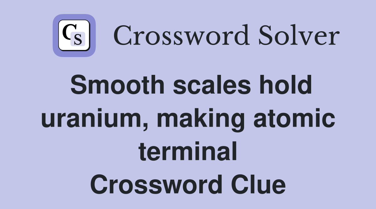 Smooth scales hold uranium, making atomic terminal Crossword Clue