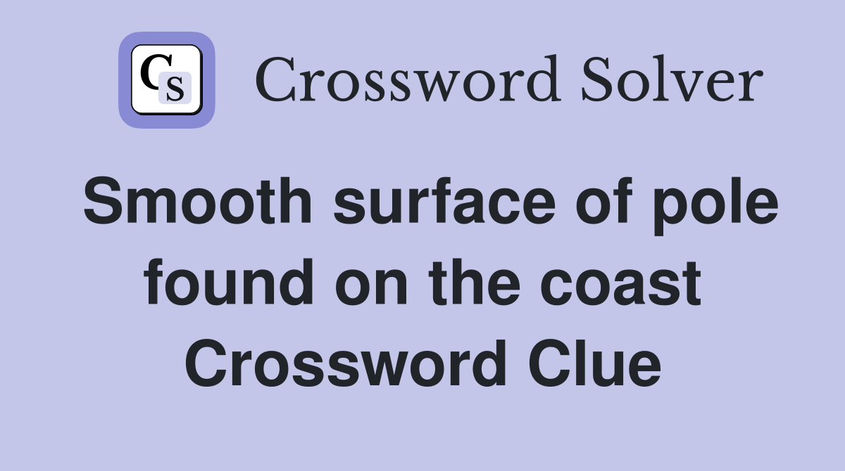 Smooth surface of pole found on the coast Crossword Clue