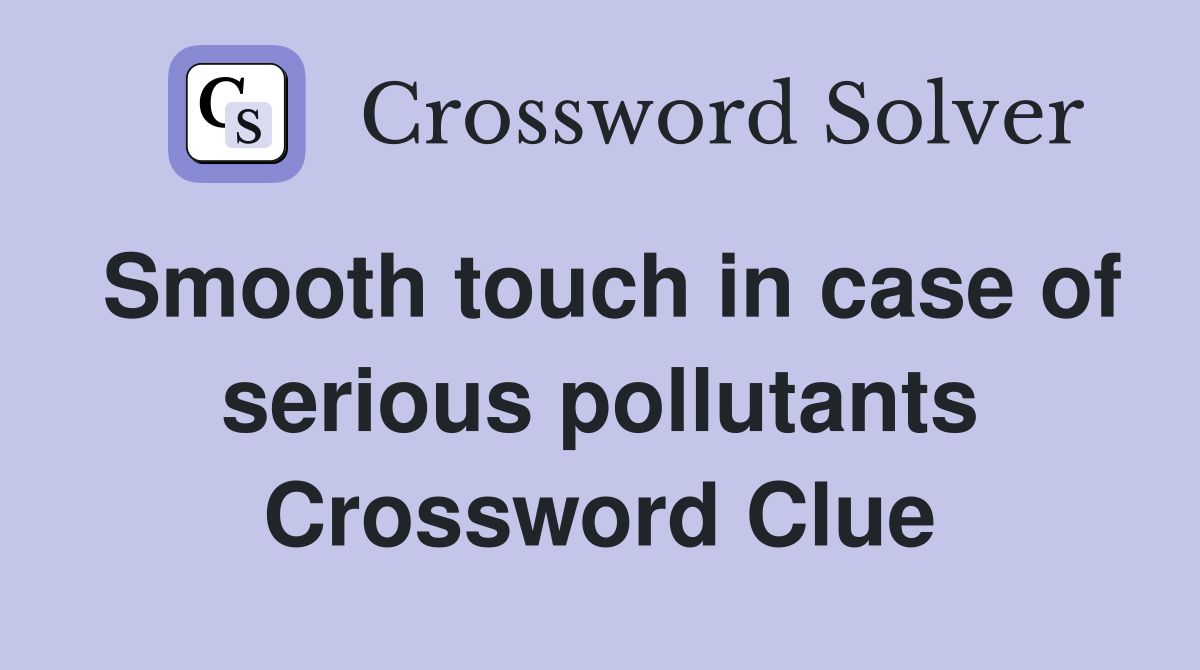 Smooth touch in case of serious pollutants Crossword Clue
