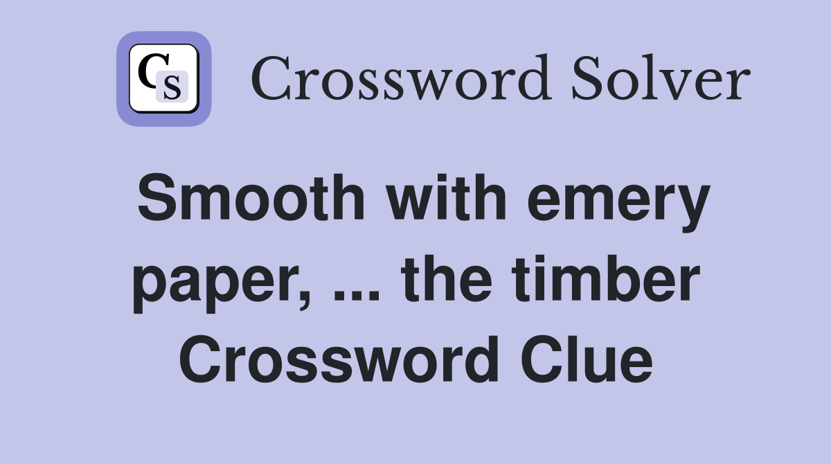 Smooth with emery paper, ... the timber Crossword Clue