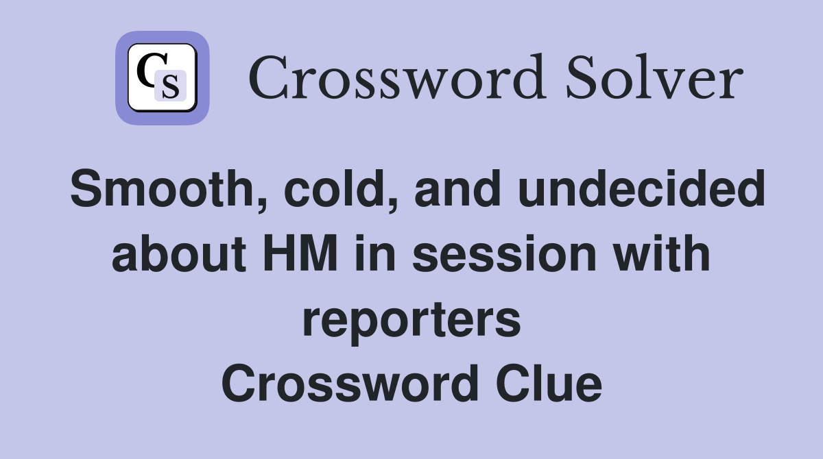 Smooth, cold, and undecided about HM in session with reporters Crossword Clue