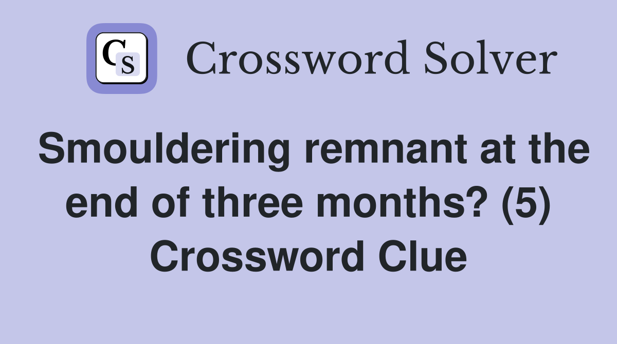 Smouldering remnant at the end of three months? (5) Crossword Clue