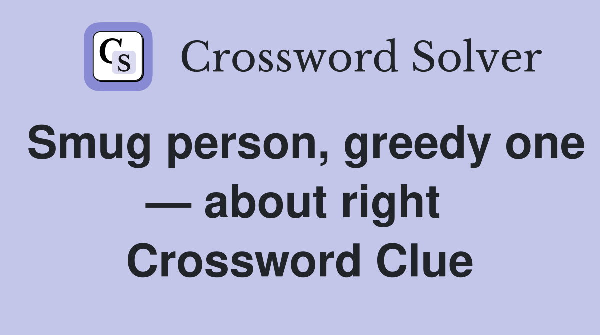 Smug person, greedy one — about right  Crossword Clue