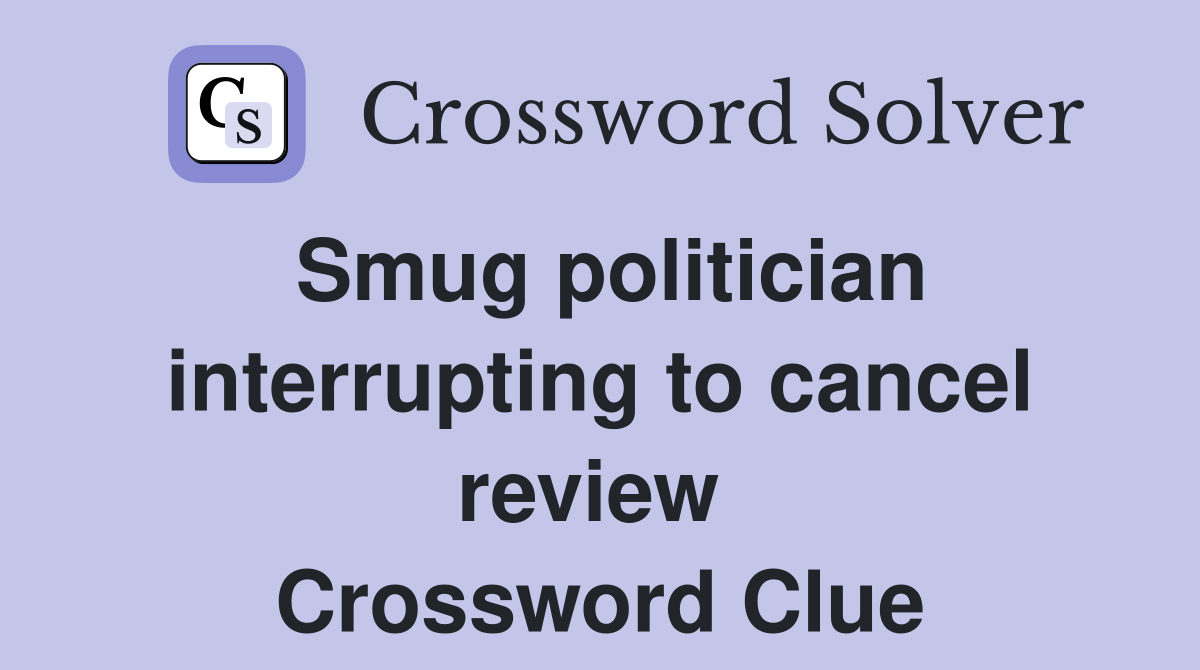 Smug politician interrupting to cancel review  Crossword Clue