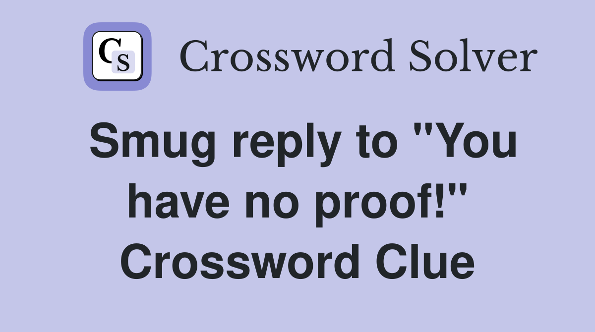 Smug reply to "You have no proof!" Crossword Clue