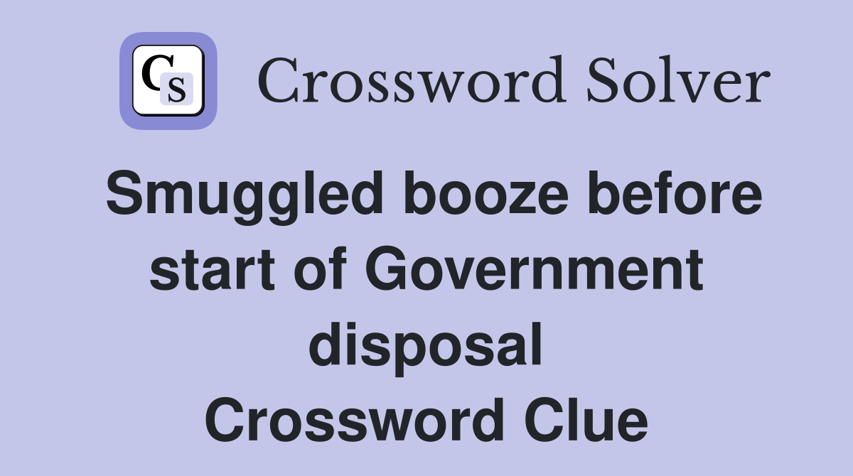 Smuggled booze before start of Government disposal Crossword Clue