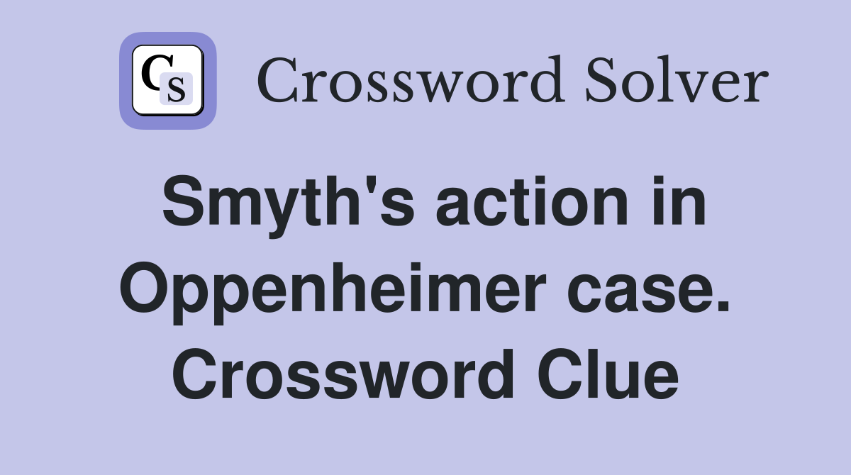 Smyth's action in Oppenheimer case. Crossword Clue