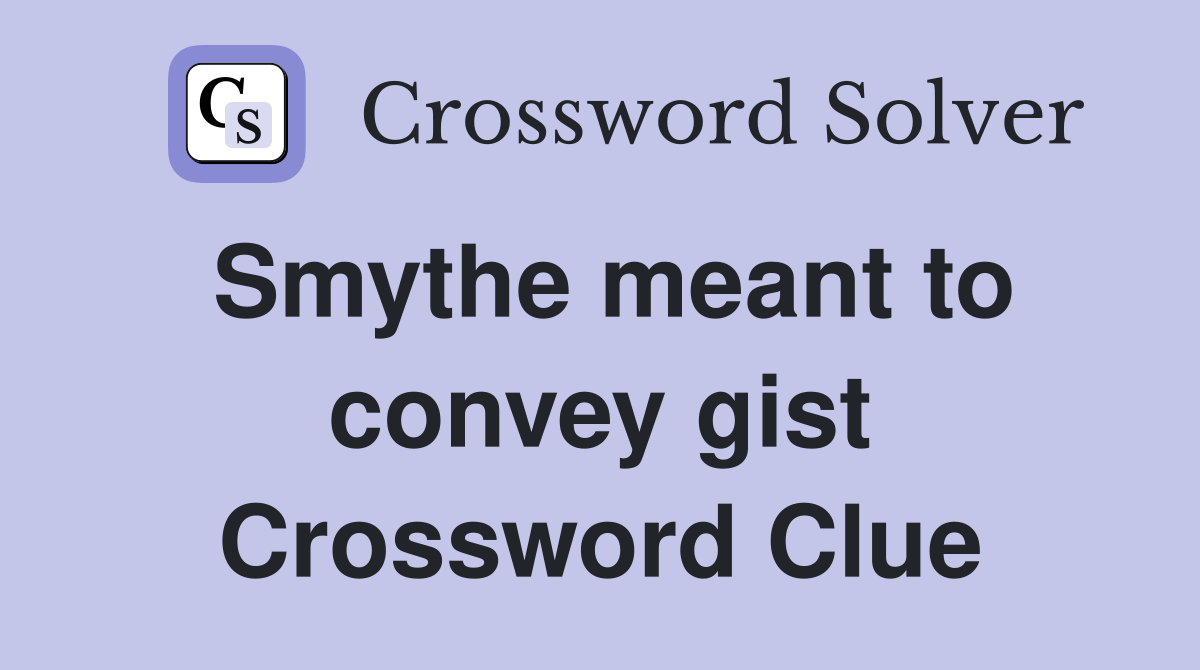 Smythe meant to convey gist Crossword Clue