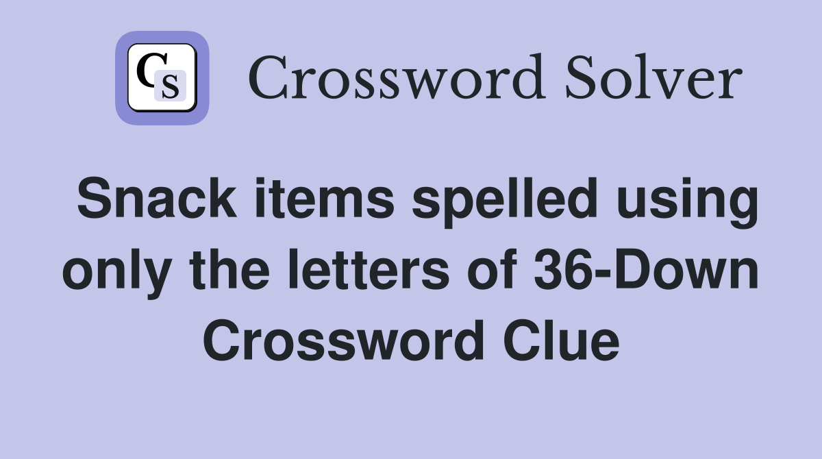 Snack items spelled using only the letters of 36-Down Crossword Clue