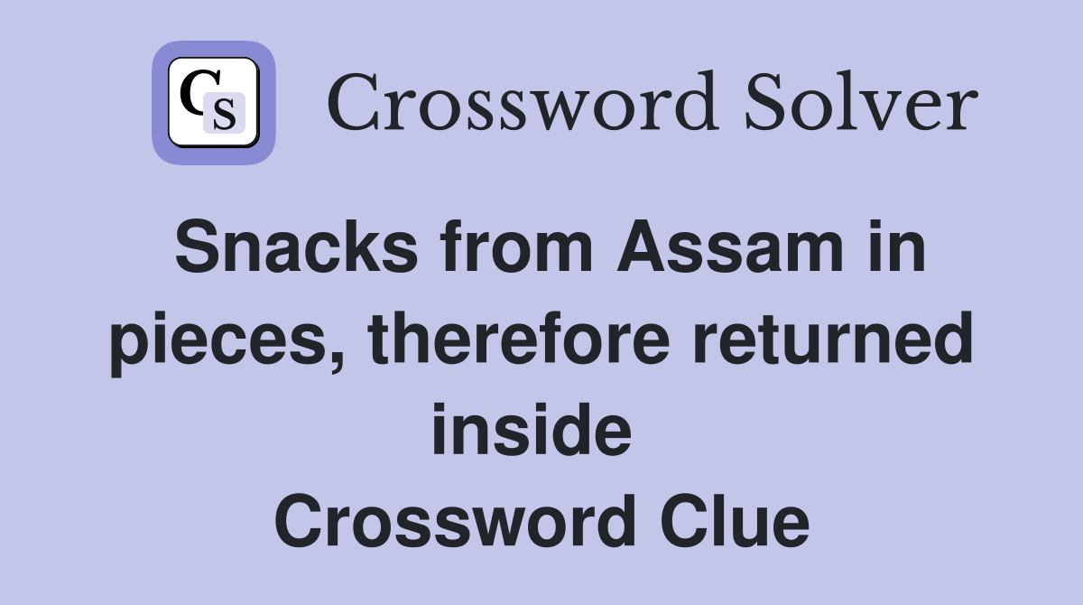 Snacks from Assam in pieces, therefore returned inside  Crossword Clue