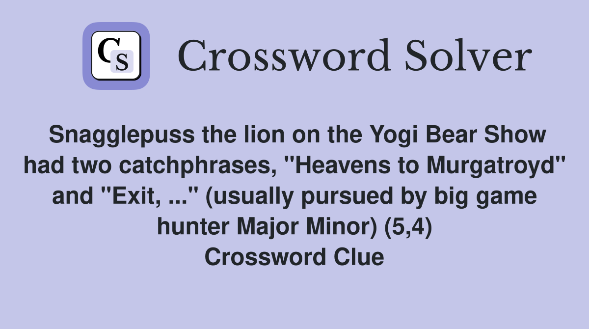 Snagglepuss the lion on the Yogi Bear Show had two catchphrases, "Heavens to Murgatroyd" and "Exit, ..." (usually pursued by big game hunter Major Minor) (5,4) Crossword Clue