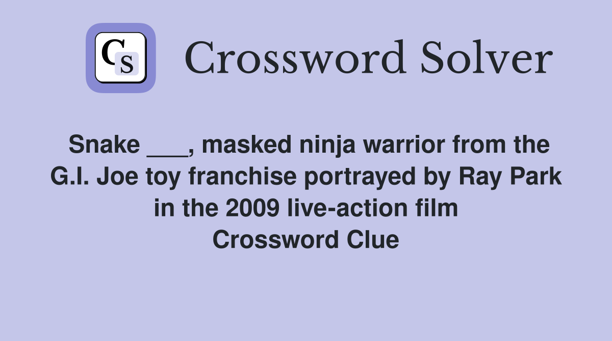 Snake ___, masked ninja warrior from the G.I. Joe toy franchise portrayed by Ray Park in the 2009 live-action film Crossword Clue