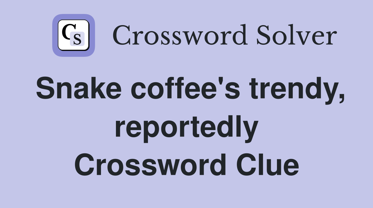 Snake coffee's trendy, reportedly Crossword Clue