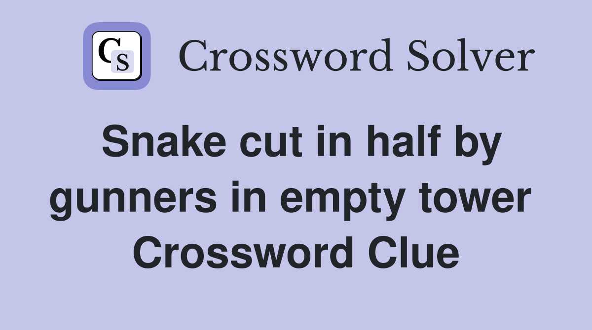 Snake cut in half by gunners in empty tower  Crossword Clue