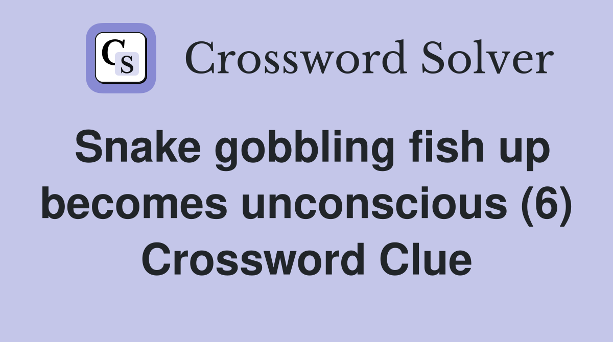 Snake gobbling fish up becomes unconscious (6) Crossword Clue