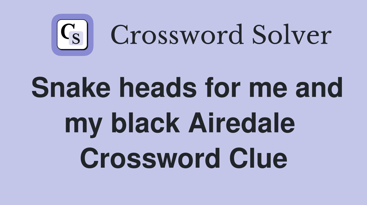 Snake heads for me and my black Airedale  Crossword Clue