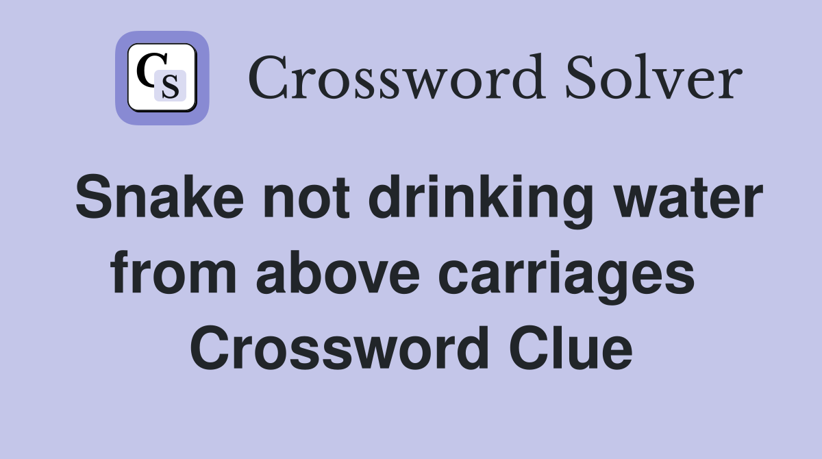 Snake not drinking water from above carriages  Crossword Clue