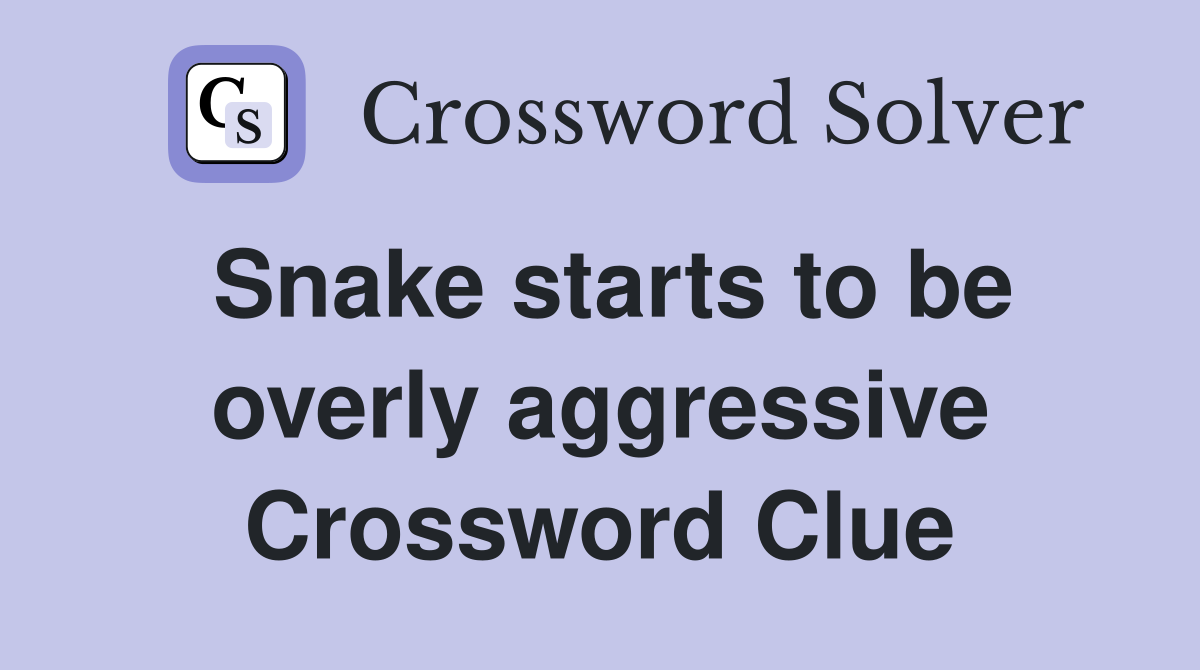 Snake starts to be overly aggressive Crossword Clue