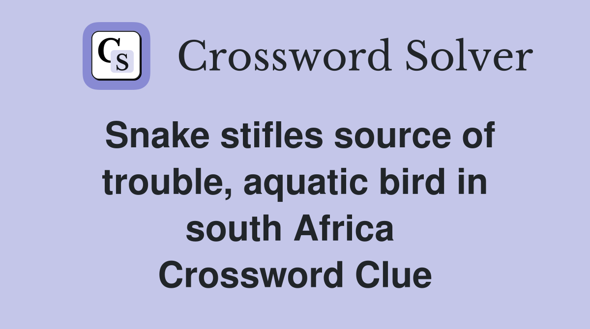Snake stifles source of trouble, aquatic bird in south Africa  Crossword Clue