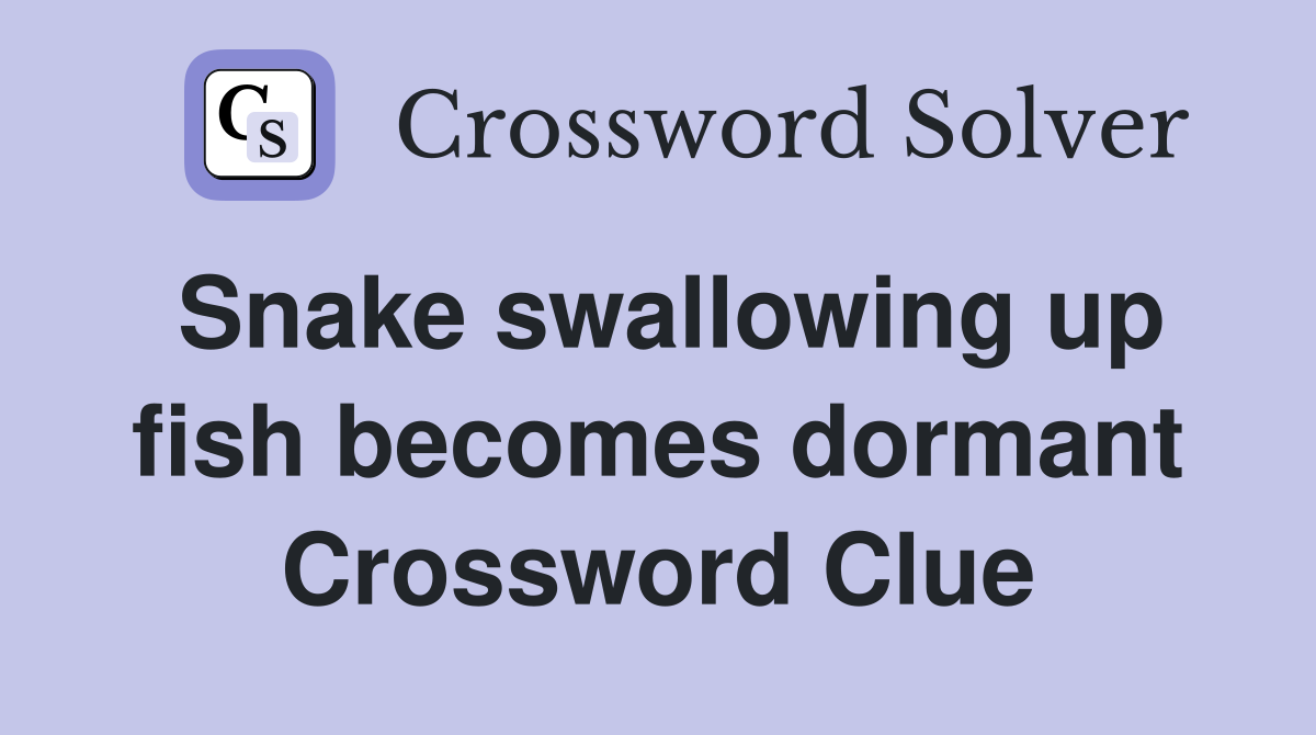 Snake swallowing up fish becomes dormant Crossword Clue