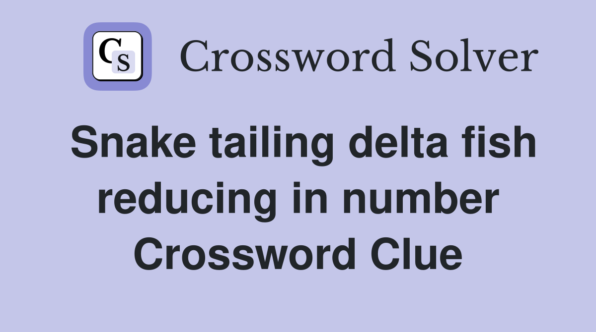 Snake tailing delta fish reducing in number Crossword Clue