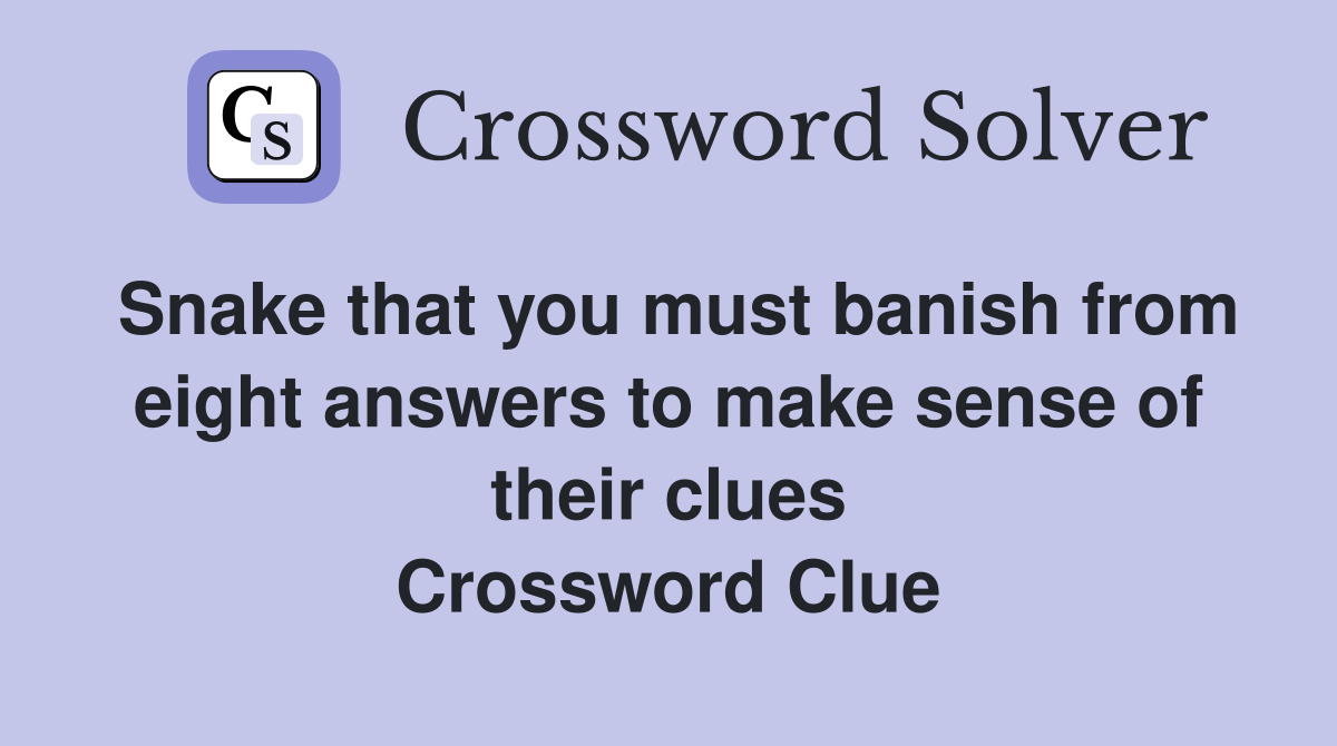 Snake that you must banish from eight answers to make sense of their clues Crossword Clue