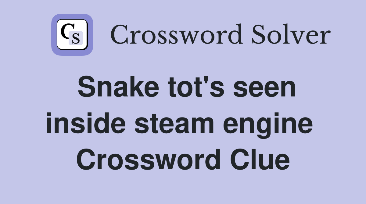 Snake tot's seen inside steam engine  Crossword Clue