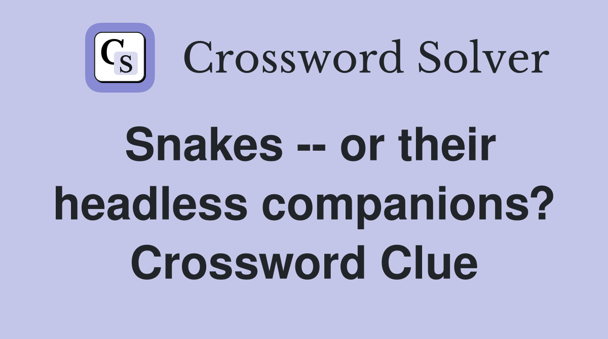 Snakes -- or their headless companions? Crossword Clue