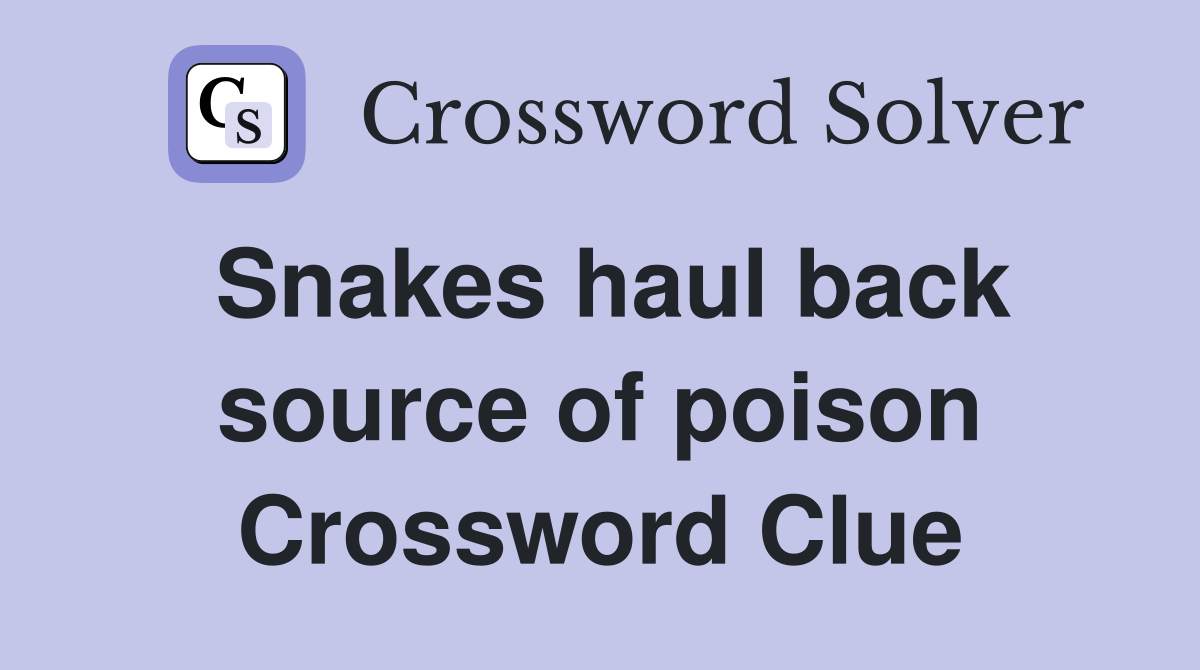 Snakes haul back source of poison Crossword Clue