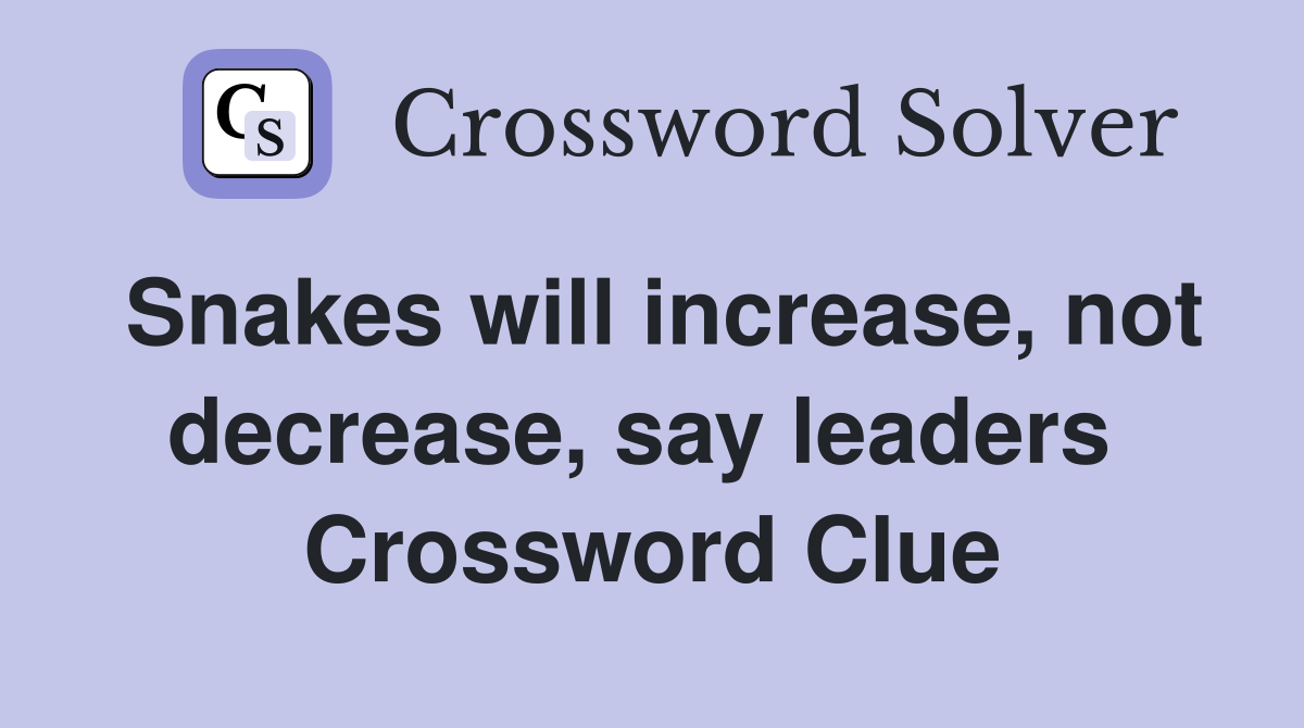 Snakes will increase, not decrease, say leaders  Crossword Clue