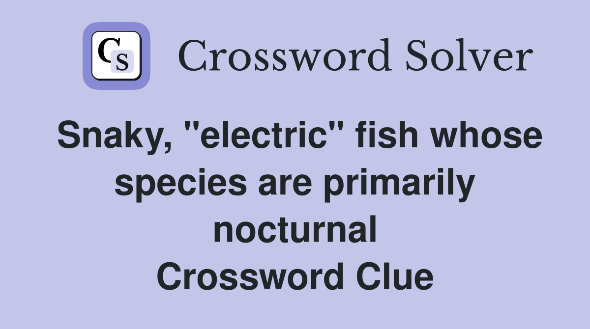 Snaky, "electric" fish whose species are primarily nocturnal Crossword Clue