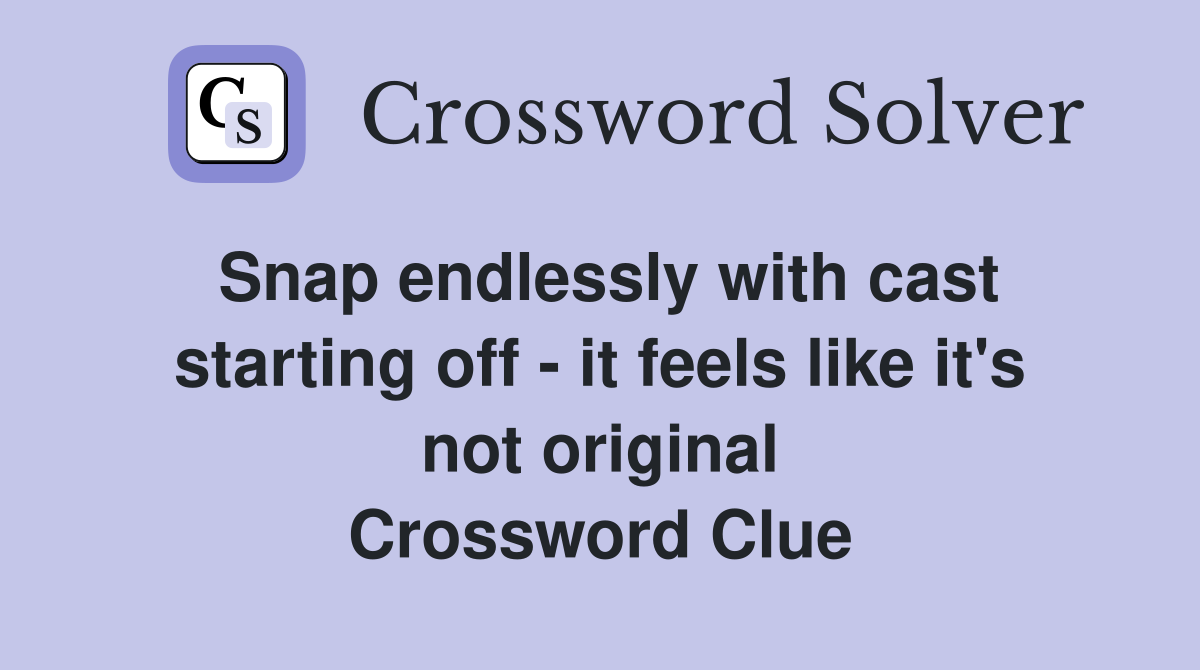 Snap endlessly with cast starting off - it feels like it's not original Crossword Clue