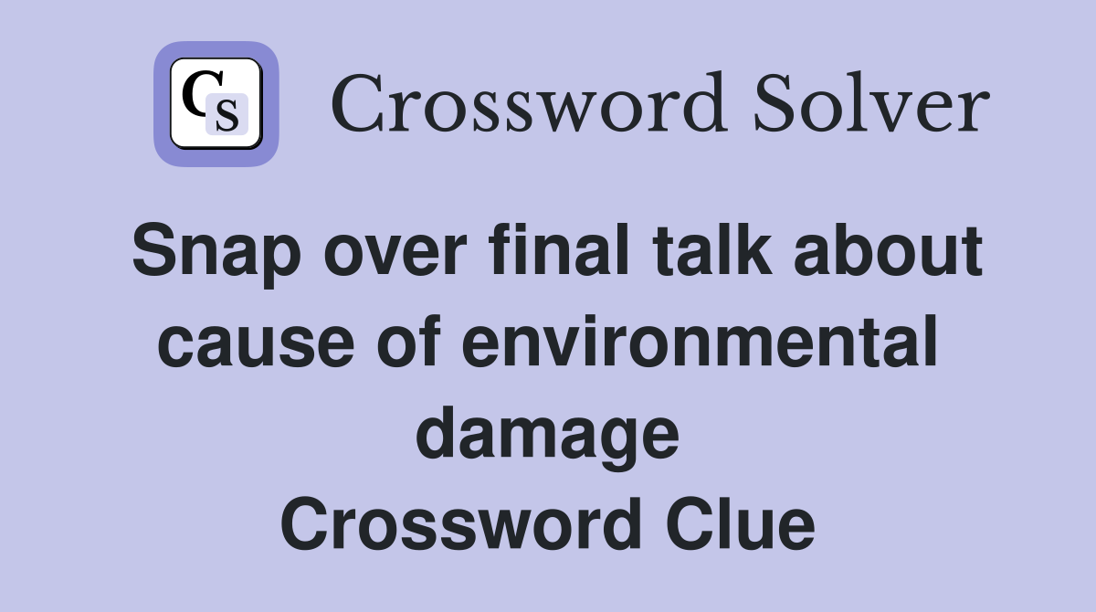 Snap over final talk about cause of environmental damage Crossword Clue