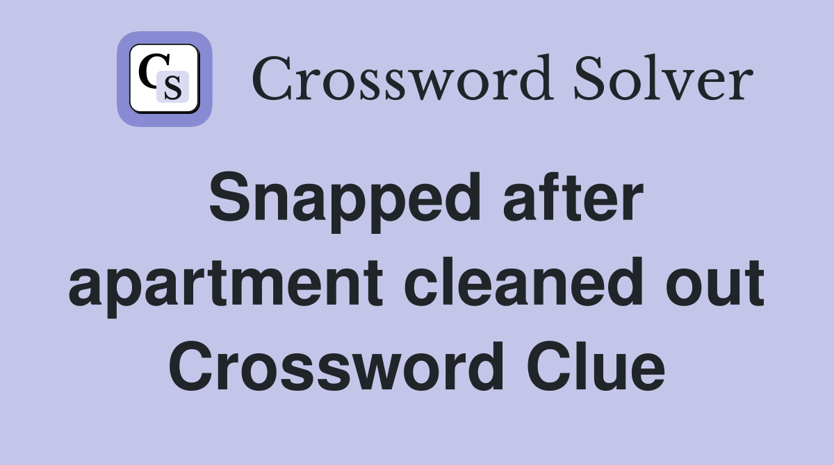 Snapped after apartment cleaned out Crossword Clue