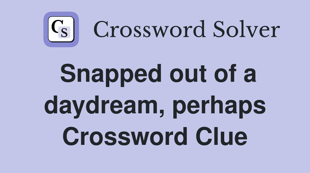Snapped out of a daydream, perhaps Crossword Clue