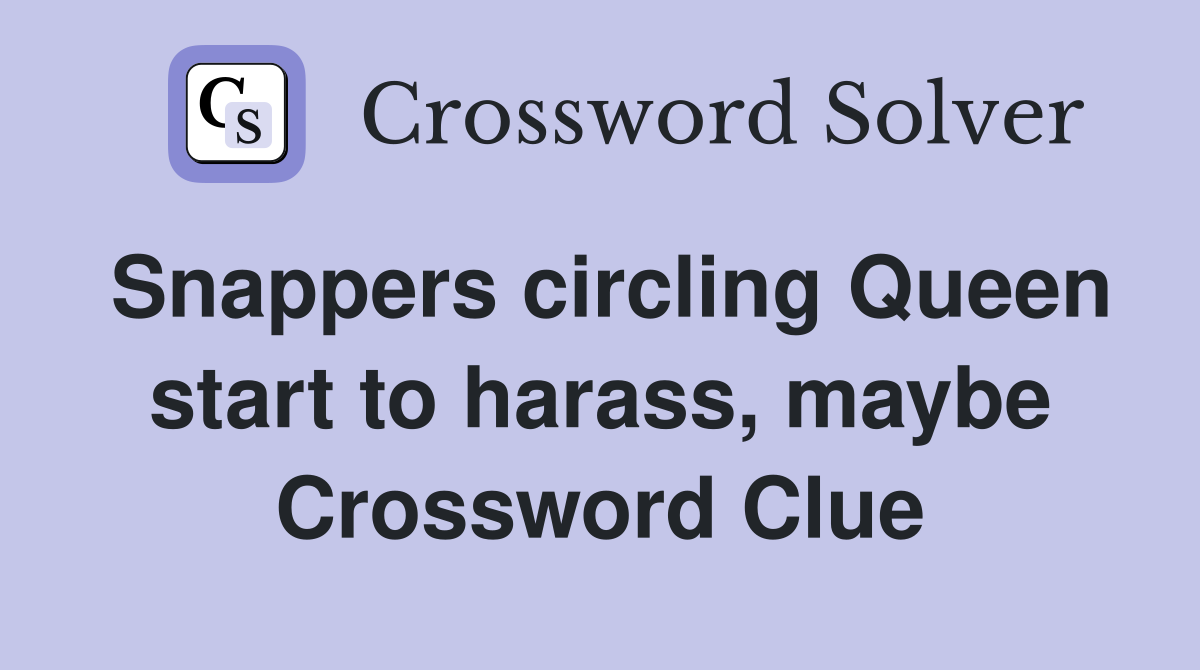 Snappers circling Queen start to harass, maybe Crossword Clue