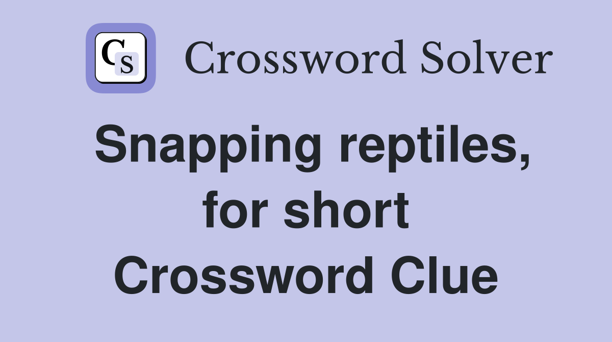 Snapping reptiles, for short Crossword Clue
