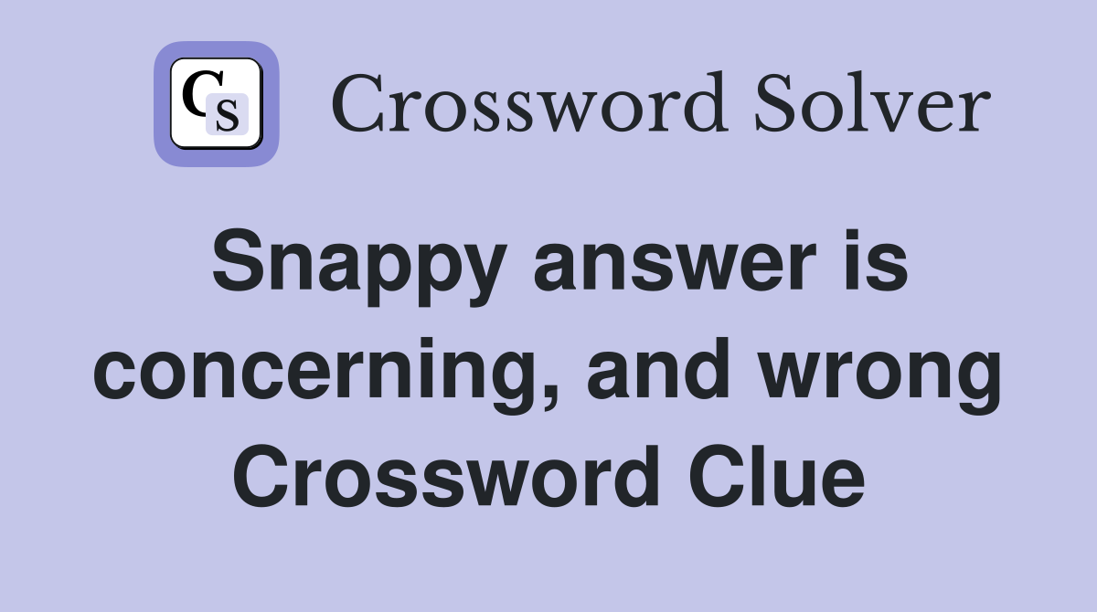 Snappy answer is concerning, and wrong Crossword Clue