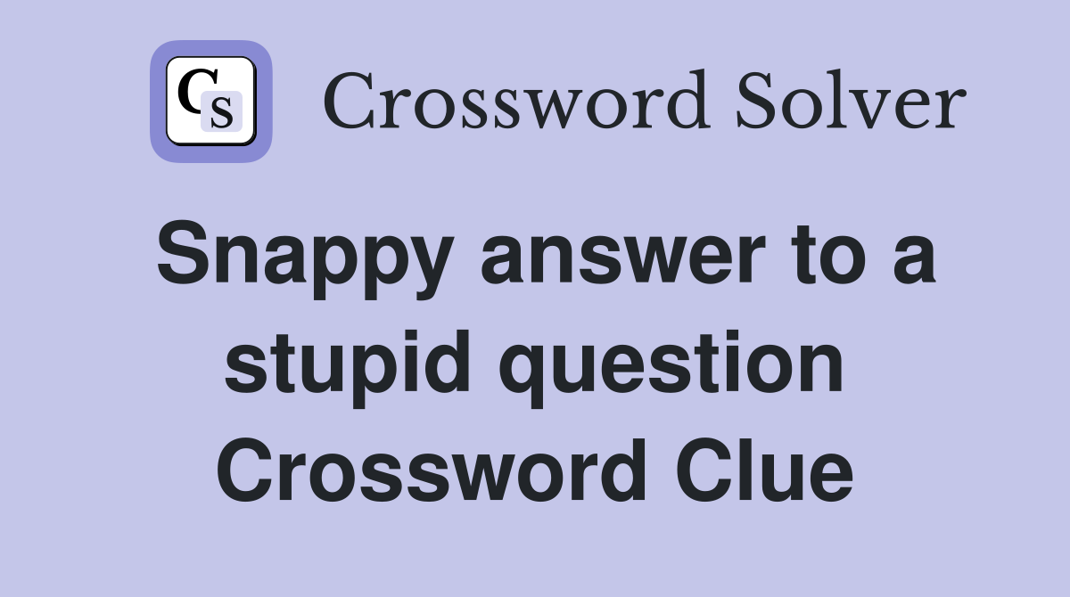Snappy answer to a stupid question Crossword Clue