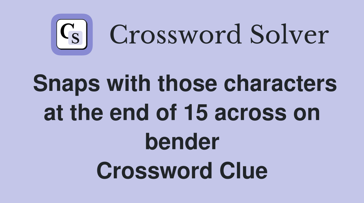 Snaps with those characters at the end of 15 across on bender Crossword Clue