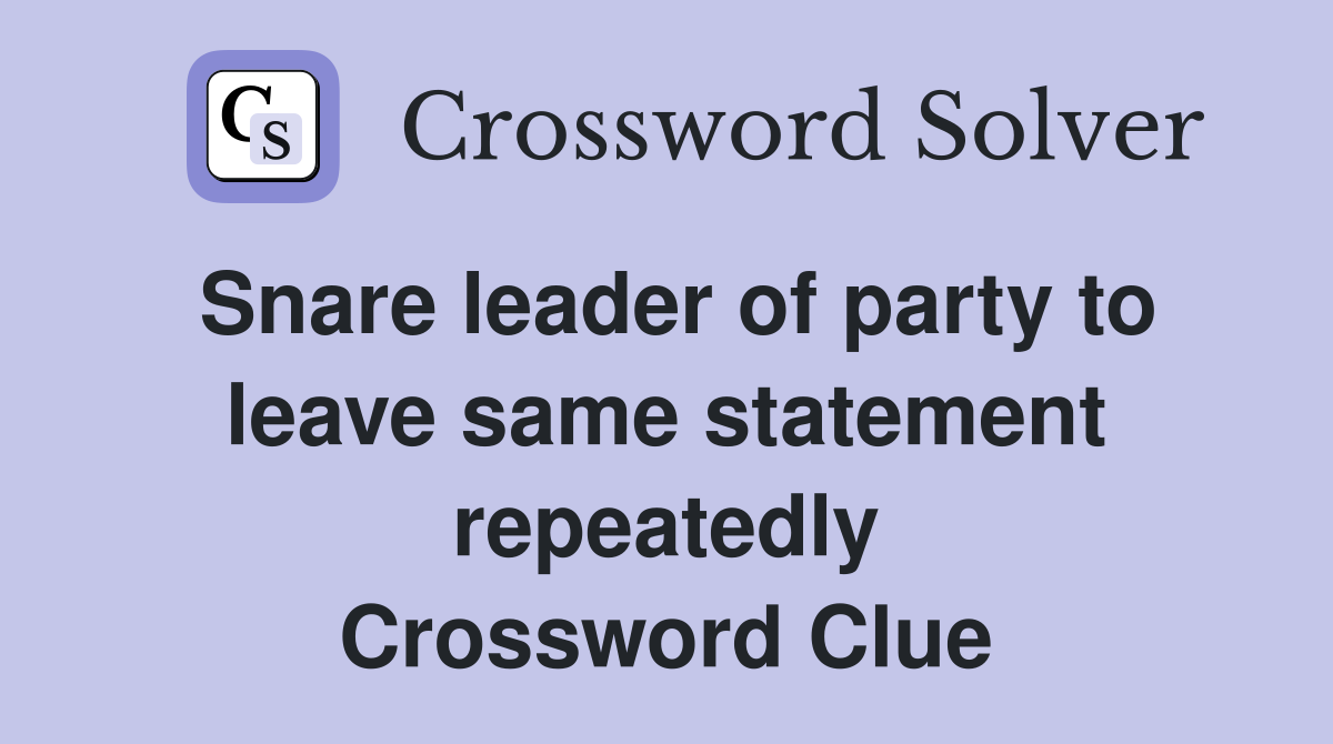 Snare leader of party to leave same statement repeatedly Crossword Clue