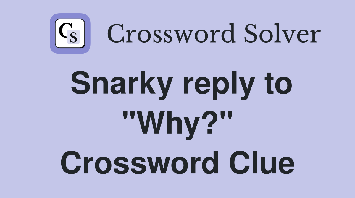 Snarky reply to "Why?" Crossword Clue