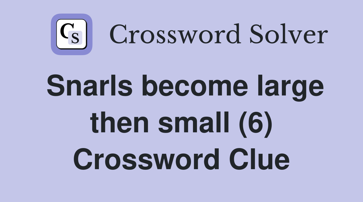 Snarls become large then small (6) Crossword Clue