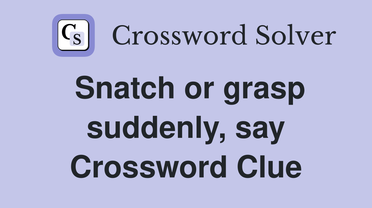 Snatch or grasp suddenly, say Crossword Clue